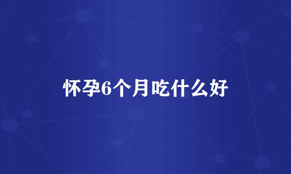 怀孕6个月吃什么好