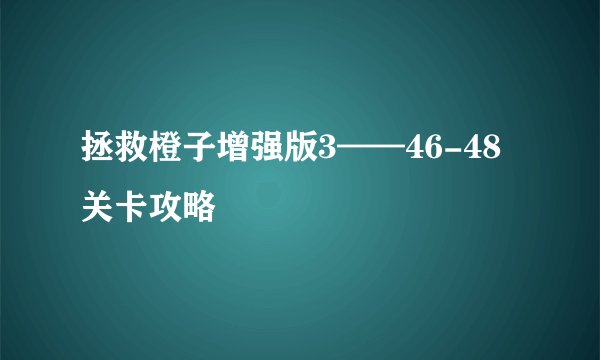 拯救橙子增强版3——46-48关卡攻略