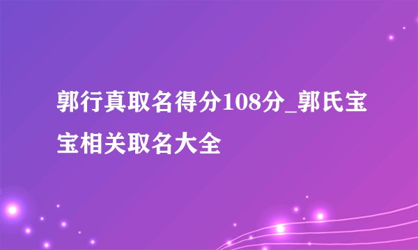 郭行真取名得分108分_郭氏宝宝相关取名大全