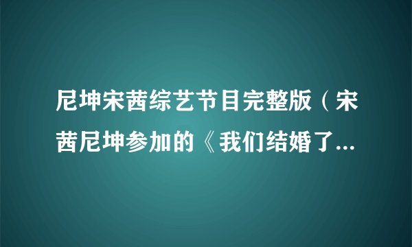 尼坤宋茜综艺节目完整版（宋茜尼坤参加的《我们结婚了》总共有哪几期有多少集求全部！）百科