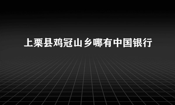 上栗县鸡冠山乡哪有中国银行