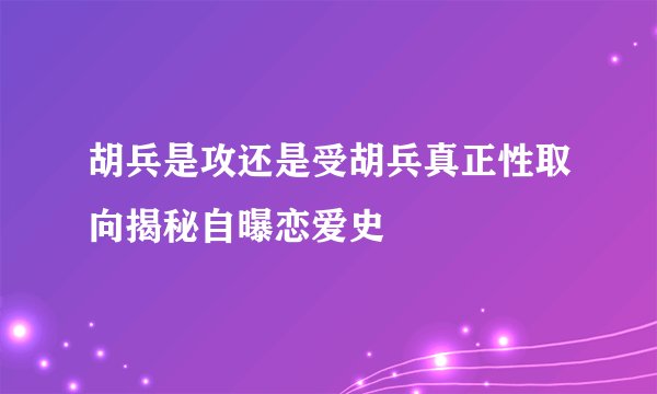 胡兵是攻还是受胡兵真正性取向揭秘自曝恋爱史