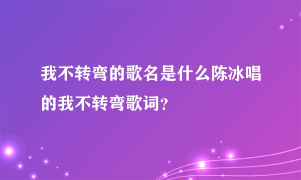 我不转弯的歌名是什么陈冰唱的我不转弯歌词？