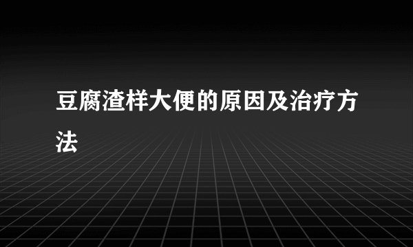 豆腐渣样大便的原因及治疗方法