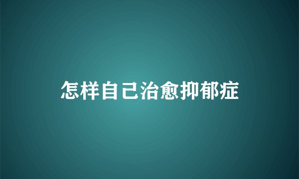 怎样自己治愈抑郁症