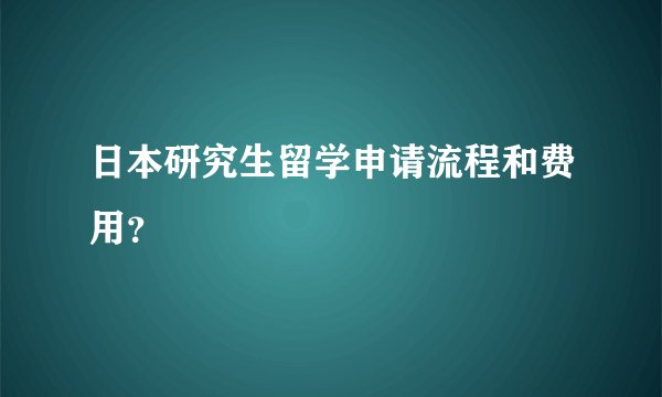 日本研究生留学申请流程和费用？