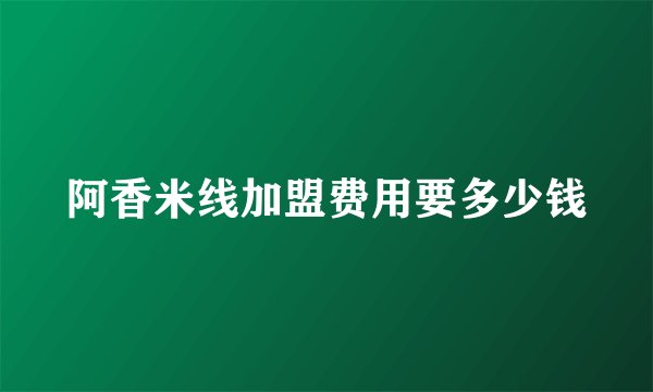 阿香米线加盟费用要多少钱