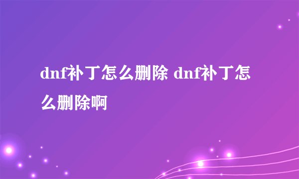 dnf补丁怎么删除 dnf补丁怎么删除啊