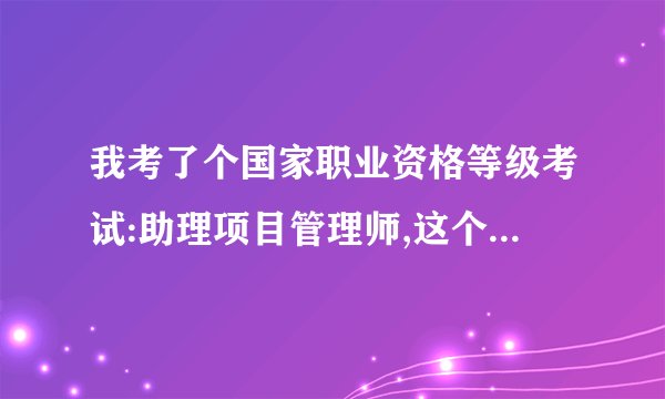 我考了个国家职业资格等级考试:助理项目管理师,这个职业资格证有什么用?
