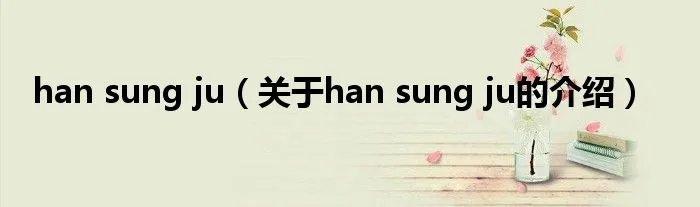 han sung ju（关于han sung ju的介绍）