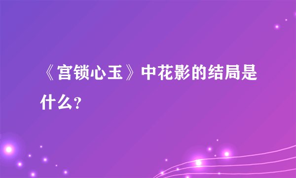 《宫锁心玉》中花影的结局是什么？