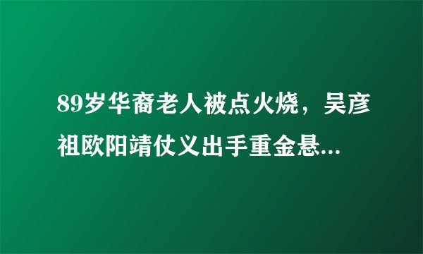 89岁华裔老人被点火烧，吴彦祖欧阳靖仗义出手重金悬赏缉凶，后来怎样？