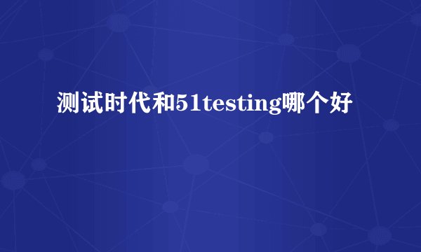 测试时代和51testing哪个好