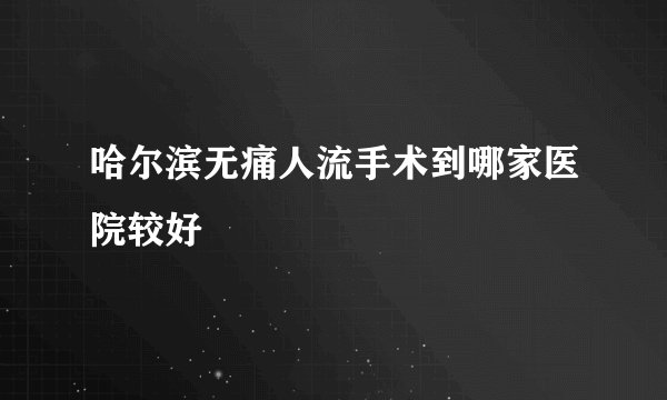 哈尔滨无痛人流手术到哪家医院较好
