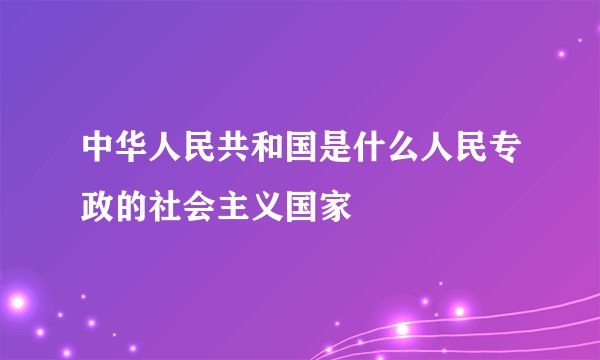 中华人民共和国是什么人民专政的社会主义国家