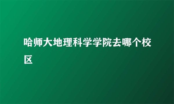 哈师大地理科学学院去哪个校区