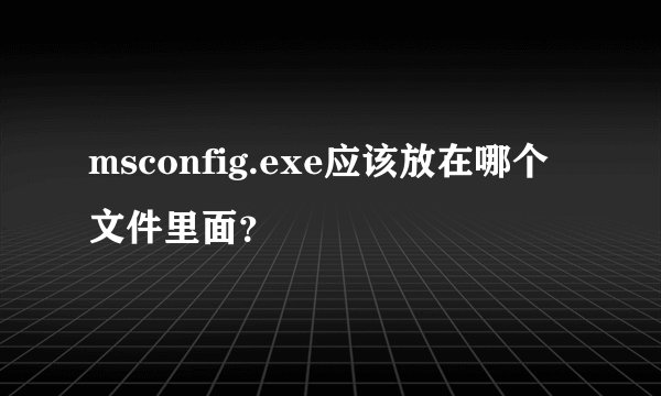 msconfig.exe应该放在哪个文件里面？