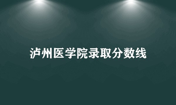 泸州医学院录取分数线
