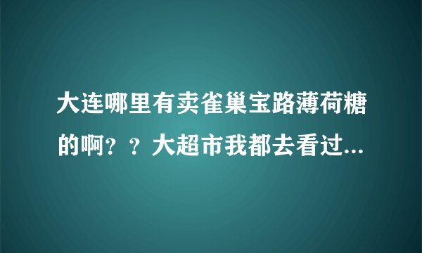 大连哪里有卖雀巢宝路薄荷糖的啊？？大超市我都去看过了，没有卖了！