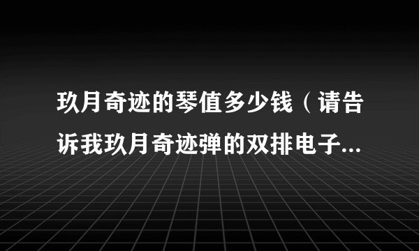 玖月奇迹的琴值多少钱（请告诉我玖月奇迹弹的双排电子琴还是合成器多少钱一台）资讯