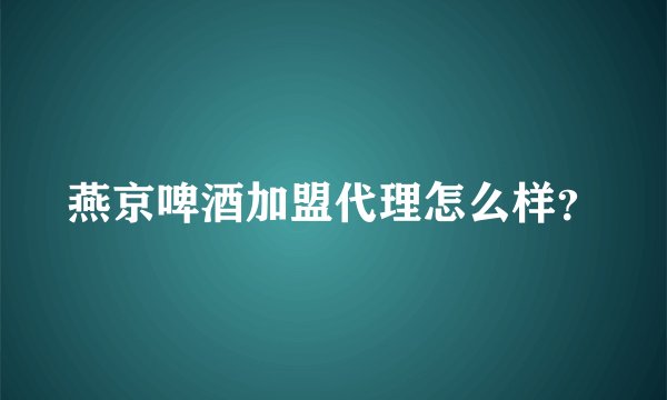 燕京啤酒加盟代理怎么样？