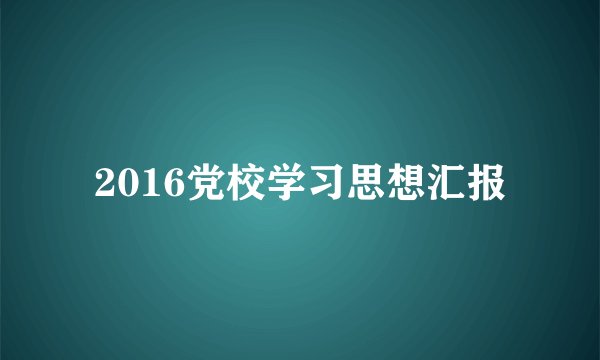 2016党校学习思想汇报