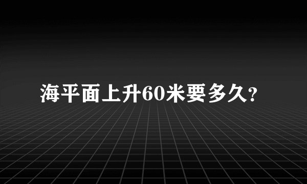 海平面上升60米要多久？