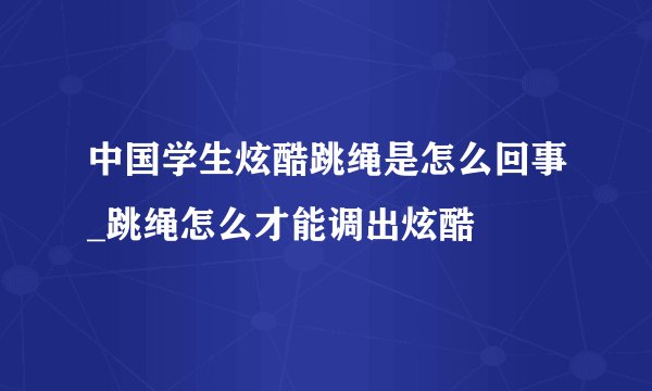 中国学生炫酷跳绳是怎么回事_跳绳怎么才能调出炫酷