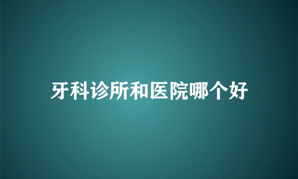 牙科诊所和医院哪个好