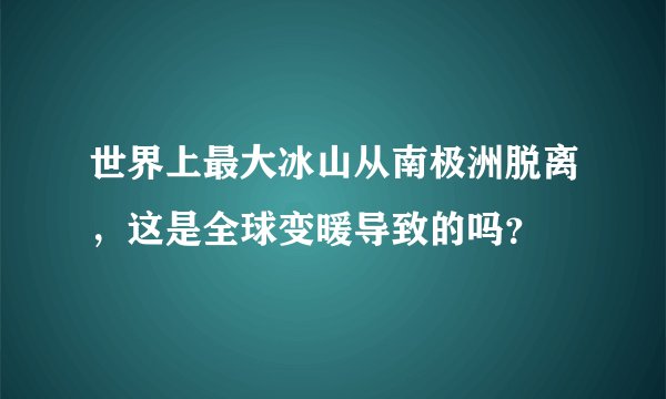 世界上最大冰山从南极洲脱离，这是全球变暖导致的吗？