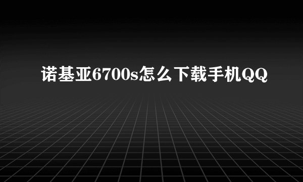 诺基亚6700s怎么下载手机QQ