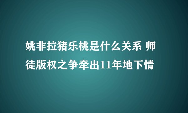 姚非拉猪乐桃是什么关系 师徒版权之争牵出11年地下情