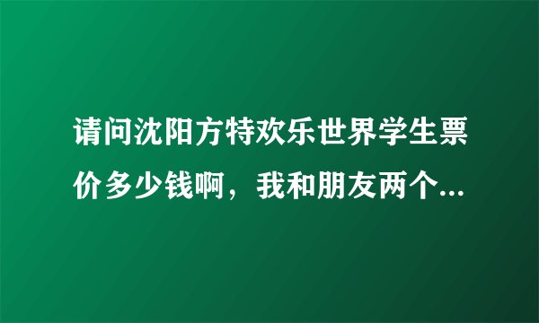 请问沈阳方特欢乐世界学生票价多少钱啊，我和朋友两个人准备4月20多号去玩。都有哪些优惠啊？？？