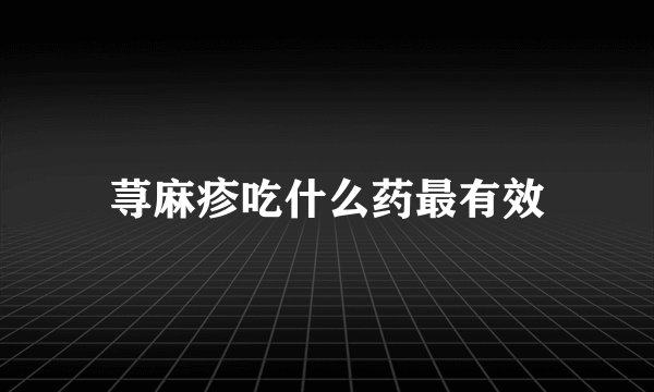 荨麻疹吃什么药最有效