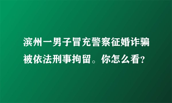 滨州一男子冒充警察征婚诈骗被依法刑事拘留。你怎么看？