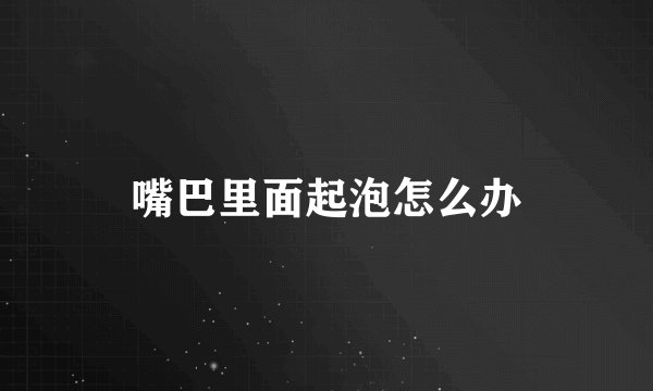 嘴巴里面起泡怎么办