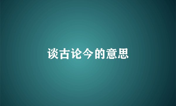 谈古论今的意思