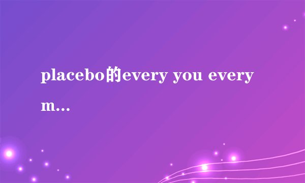 placebo的every you every me  英文歌词 谢谢...