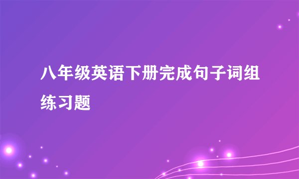 八年级英语下册完成句子词组练习题
