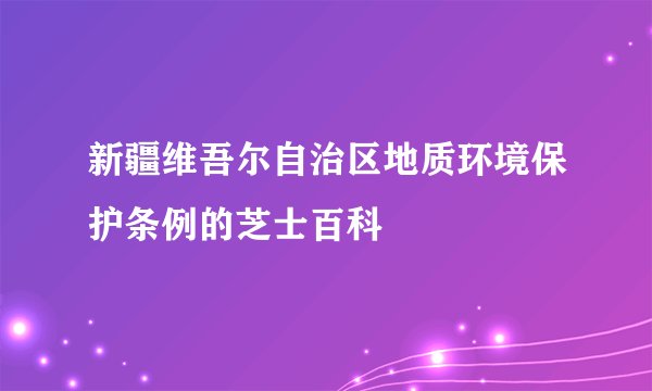 新疆维吾尔自治区地质环境保护条例的芝士百科