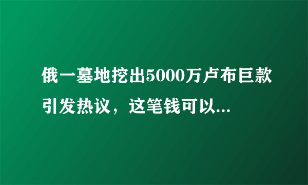 俄一墓地挖出5000万卢布巨款引发热议，这笔钱可以归个人所有吗？