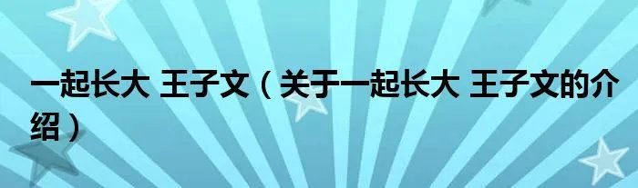 一起长大 王子文（关于一起长大 王子文的介绍）