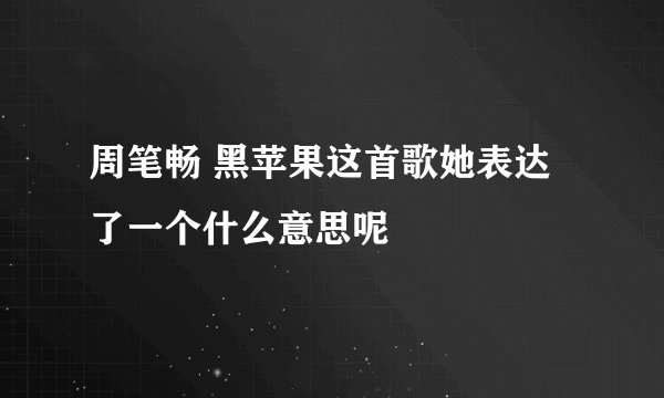 周笔畅 黑苹果这首歌她表达了一个什么意思呢