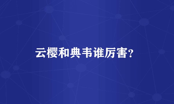 云樱和典韦谁厉害？