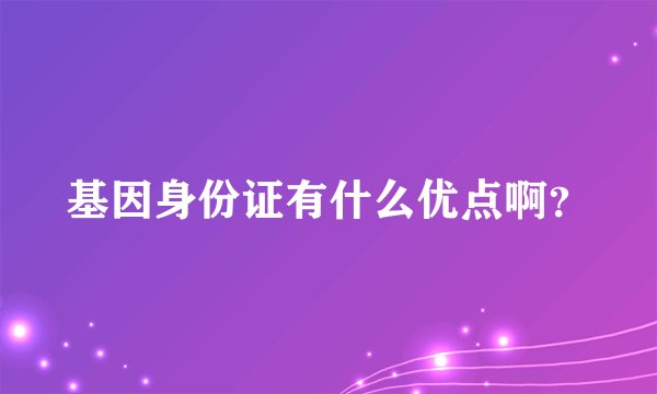 基因身份证有什么优点啊？