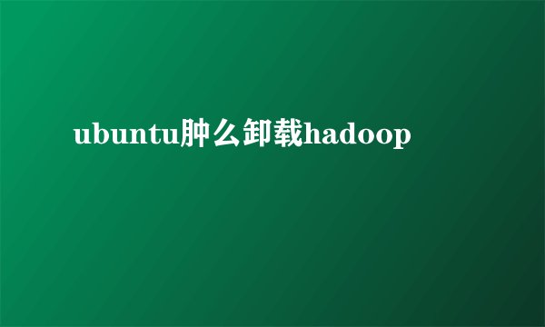ubuntu肿么卸载hadoop