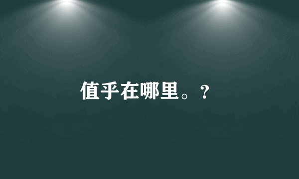 值乎在哪里。？