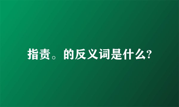 指责。的反义词是什么?