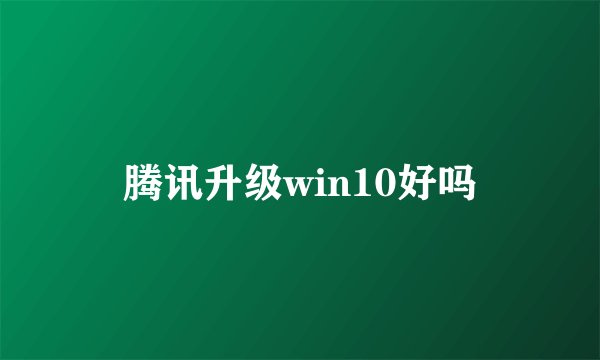 腾讯升级win10好吗