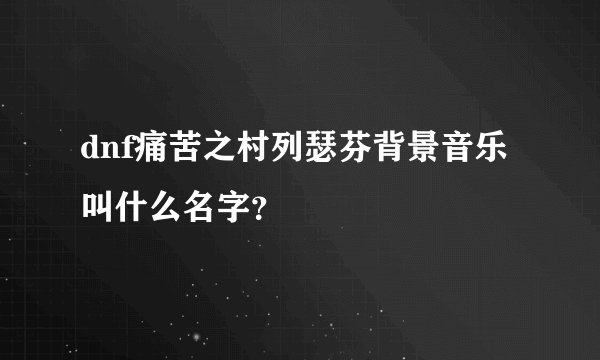 dnf痛苦之村列瑟芬背景音乐 叫什么名字？